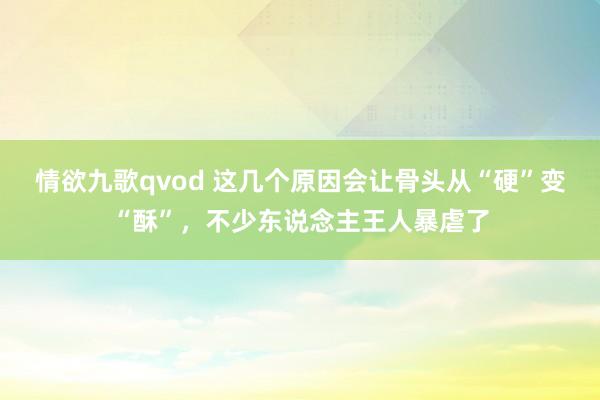 情欲九歌qvod 这几个原因会让骨头从“硬”变“酥”，不少东说念主王人暴虐了