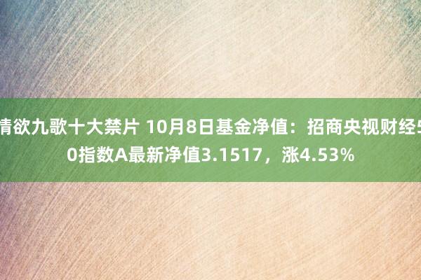 情欲九歌十大禁片 10月8日基金净值：招商央视财经50指数A最新净值3.1517，涨4.53%