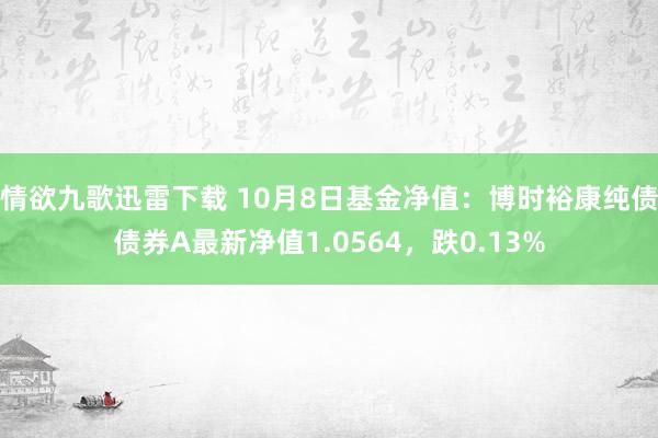 情欲九歌迅雷下载 10月8日基金净值：博时裕康纯债债券A最新净值1.0564，跌0.13%