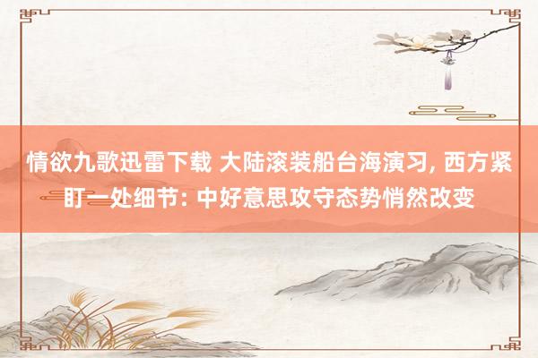 情欲九歌迅雷下载 大陆滚装船台海演习， 西方紧盯一处细节: 中好意思攻守态势悄然改变