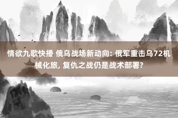 情欲九歌快播 俄乌战场新动向: 俄军重击乌72机械化旅， 复仇之战仍是战术部署?