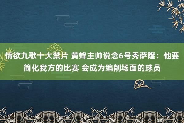 情欲九歌十大禁片 黄蜂主帅说念6号秀萨隆：他要简化我方的比赛 会成为编削场面的球员