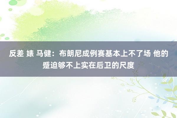 反差 婊 马健：布朗尼成例赛基本上不了场 他的蹙迫够不上实在后卫的尺度