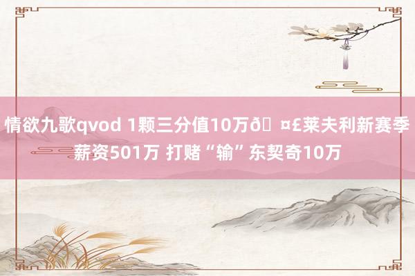 情欲九歌qvod 1颗三分值10万🤣莱夫利新赛季薪资501万 打赌“输”东契奇10万