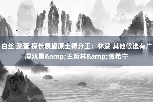 白丝 跳蛋 探长展望原土得分王：林葳 其他候选有广厦双星&王哲林&贺希宁