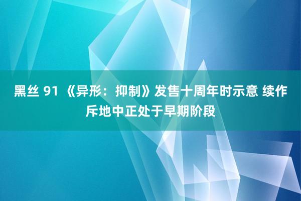 黑丝 91 《异形：抑制》发售十周年时示意 续作斥地中正处于早期阶段