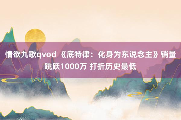 情欲九歌qvod 《底特律：化身为东说念主》销量跳跃1000万 打折历史最低