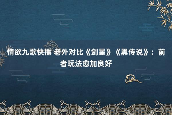 情欲九歌快播 老外对比《剑星》《黑传说》：前者玩法愈加良好