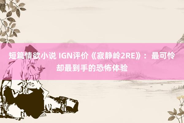 短篇情欲小说 IGN评价《寂静岭2RE》：最可怜却最到手的恐怖体验
