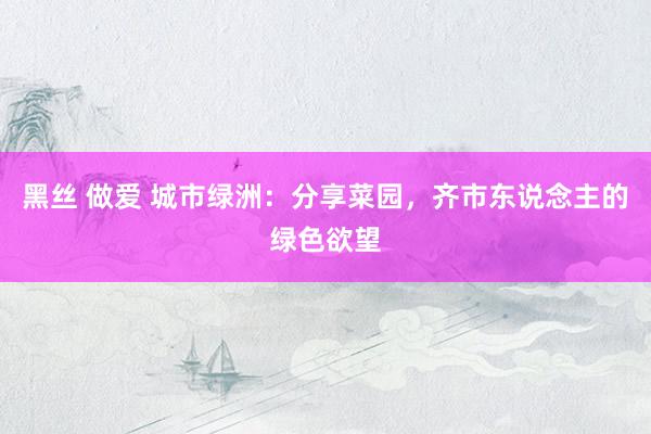 黑丝 做爱 城市绿洲：分享菜园，齐市东说念主的绿色欲望