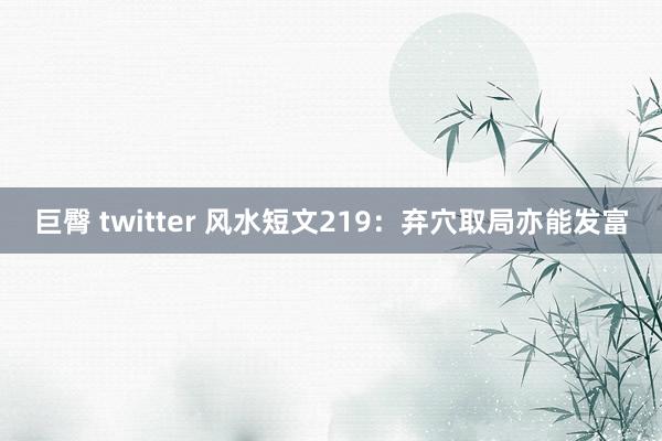 巨臀 twitter 风水短文219：弃穴取局亦能发富