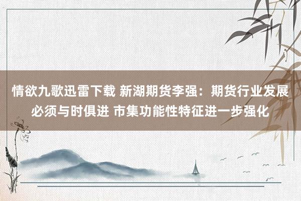 情欲九歌迅雷下载 新湖期货李强：期货行业发展必须与时俱进 市集功能性特征进一步强化
