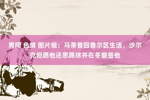 男同 色情 图片报：马蒂普回鲁尔区生活，沙尔克但愿他还思踢球并在冬窗签他