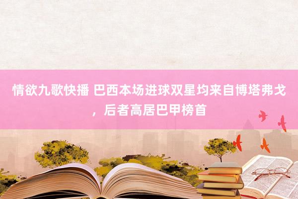 情欲九歌快播 巴西本场进球双星均来自博塔弗戈，后者高居巴甲榜首