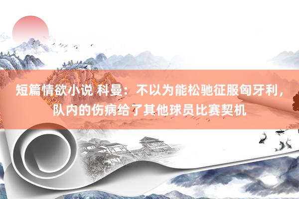 短篇情欲小说 科曼：不以为能松驰征服匈牙利，队内的伤病给了其他球员比赛契机