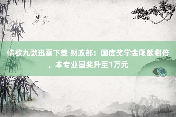 情欲九歌迅雷下载 财政部：国度奖学金限额翻倍，本专业国奖升至1万元