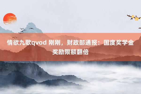 情欲九歌qvod 刚刚，财政部通报：国度奖学金奖励限额翻倍