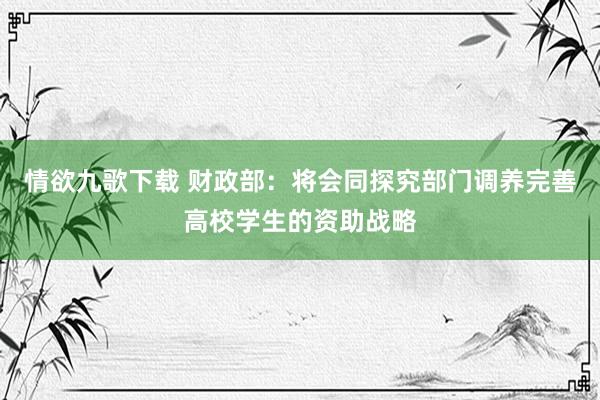 情欲九歌下载 财政部：将会同探究部门调养完善高校学生的资助战略