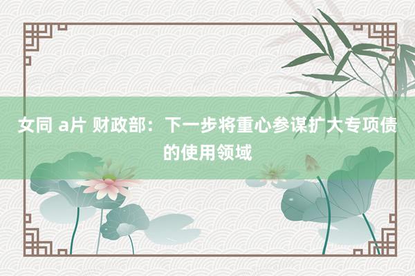 女同 a片 财政部：下一步将重心参谋扩大专项债的使用领域