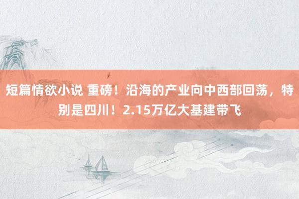 短篇情欲小说 重磅！沿海的产业向中西部回荡，特别是四川！2.15万亿大基建带飞