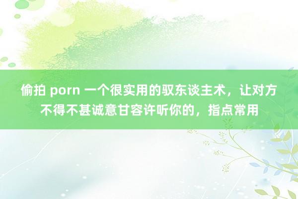 偷拍 porn 一个很实用的驭东谈主术，让对方不得不甚诚意甘容许听你的，指点常用