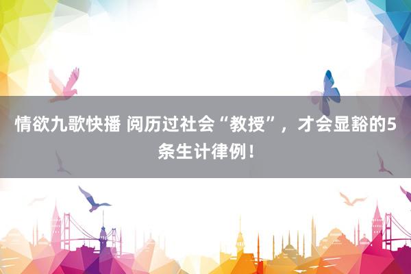 情欲九歌快播 阅历过社会“教授”，才会显豁的5条生计律例！