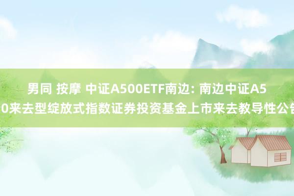 男同 按摩 中证A500ETF南边: 南边中证A500来去型绽放式指数证券投资基金上市来去教导性公告