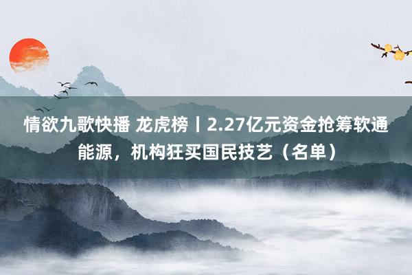 情欲九歌快播 龙虎榜丨2.27亿元资金抢筹软通能源，机构狂买国民技艺（名单）