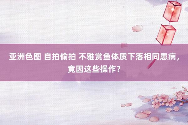 亚洲色图 自拍偷拍 不雅赏鱼体质下落相同患病，竟因这些操作？