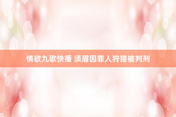 情欲九歌快播 须眉因罪人狩猎被判刑