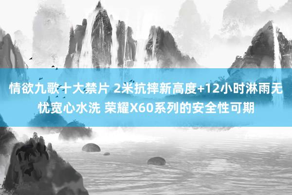 情欲九歌十大禁片 2米抗摔新高度+12小时淋雨无忧宽心水洗 荣耀X60系列的安全性可期