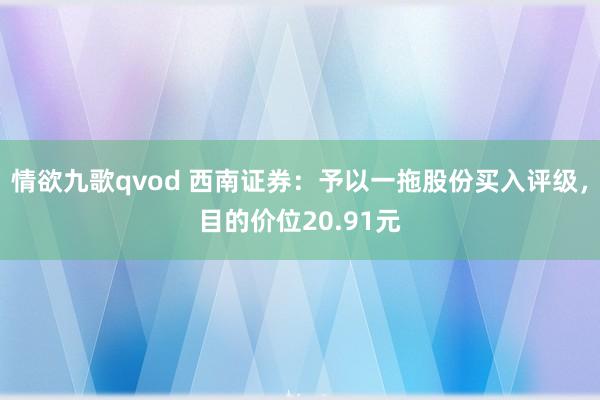 情欲九歌qvod 西南证券：予以一拖股份买入评级，目的价位20.91元