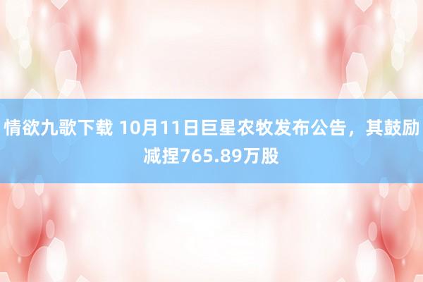情欲九歌下载 10月11日巨星农牧发布公告，其鼓励减捏765.89万股