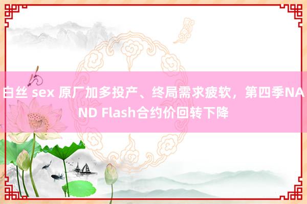 白丝 sex 原厂加多投产、终局需求疲软，第四季NAND Flash合约价回转下降