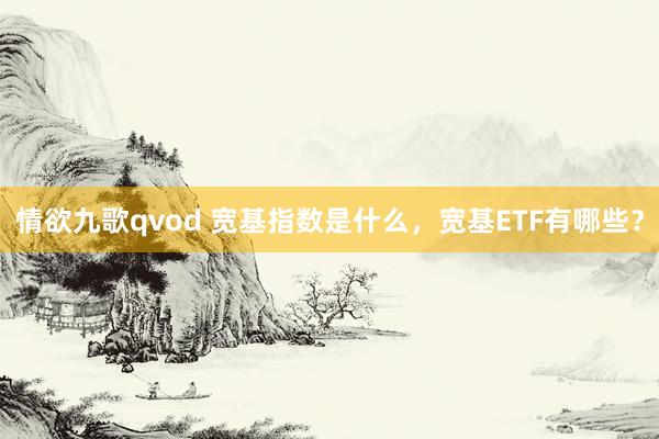 情欲九歌qvod 宽基指数是什么，宽基ETF有哪些？