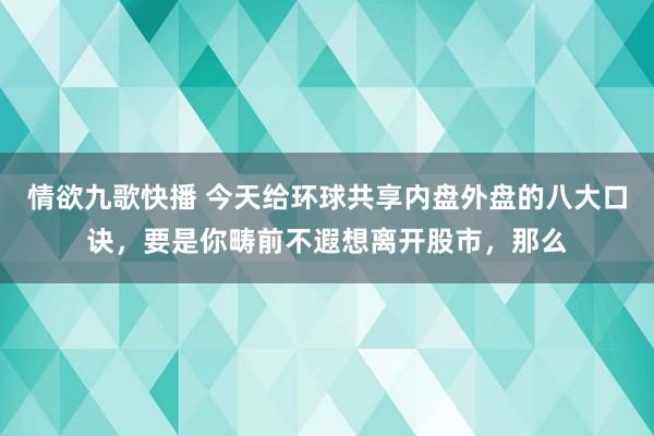 情欲九歌快播 今天给环球共享内盘外盘的八大口诀,要是你畴前不遐想离开股市,那么