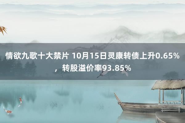 情欲九歌十大禁片 10月15日灵康转债上升0.65%，转股溢价率93.85%