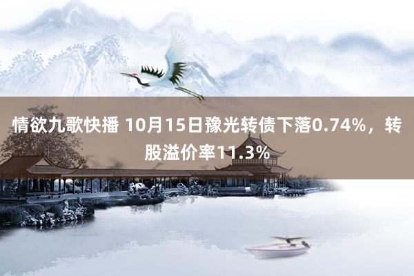 情欲九歌快播 10月15日豫光转债下落0.74%，转股溢价率11.3%