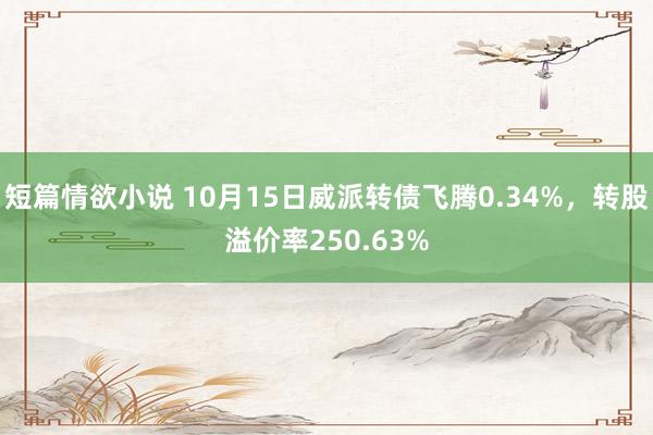 短篇情欲小说 10月15日威派转债飞腾0.34%，转股溢价率250.63%
