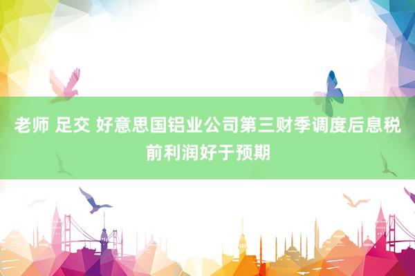 老师 足交 好意思国铝业公司第三财季调度后息税前利润好于预期