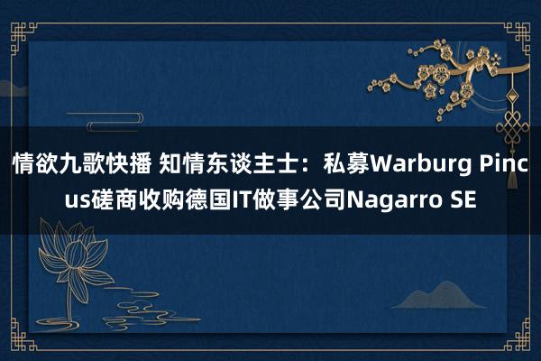 情欲九歌快播 知情东谈主士：私募Warburg Pincus磋商收购德国IT做事公司Nagarro SE