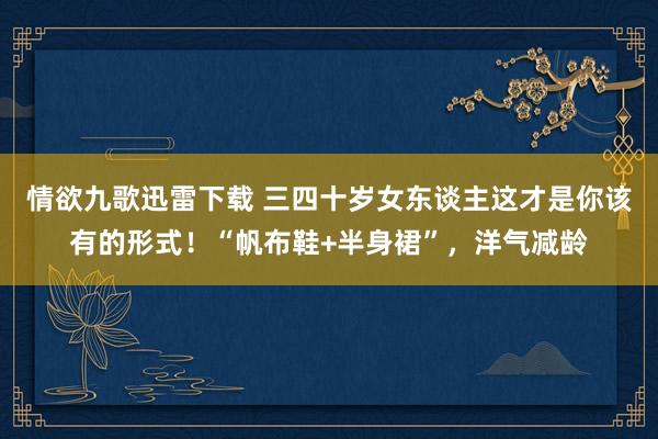 情欲九歌迅雷下载 三四十岁女东谈主这才是你该有的形式！“帆布鞋+半身裙”，洋气减龄