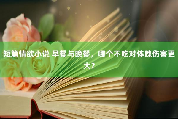 短篇情欲小说 早餐与晚餐，哪个不吃对体魄伤害更大？