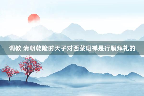 调教 清朝乾隆时天子对西藏班禅是行膜拜礼的