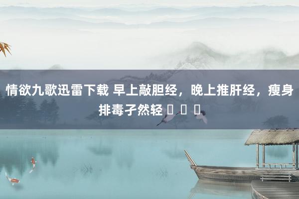 情欲九歌迅雷下载 早上敲胆经，晚上推肝经，瘦身排毒孑然轻 ​​​