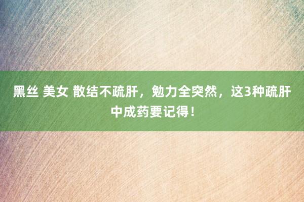 黑丝 美女 散结不疏肝,勉力全突然,这3种疏肝中成药要记得!