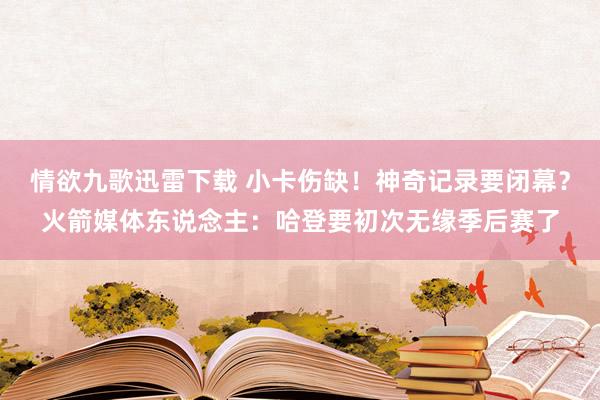 情欲九歌迅雷下载 小卡伤缺！神奇记录要闭幕？火箭媒体东说念主：哈登要初次无缘季后赛了