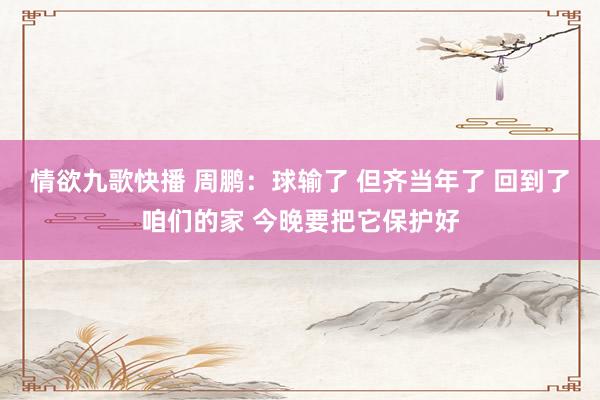 情欲九歌快播 周鹏：球输了 但齐当年了 回到了咱们的家 今晚要把它保护好