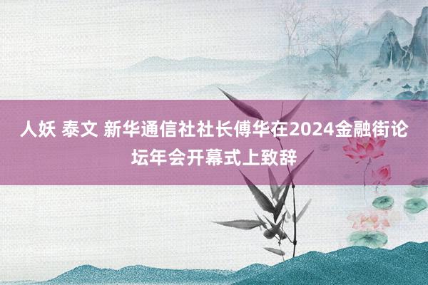 人妖 泰文 新华通信社社长傅华在2024金融街论坛年会开幕式上致辞