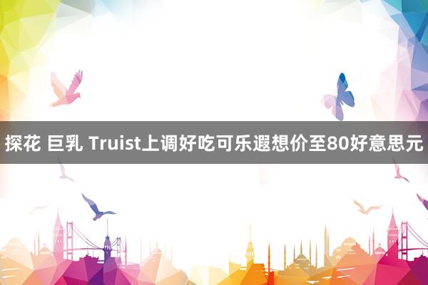 探花 巨乳 Truist上调好吃可乐遐想价至80好意思元